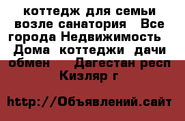 коттедж для семьи возле санатория - Все города Недвижимость » Дома, коттеджи, дачи обмен   . Дагестан респ.,Кизляр г.